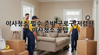 이사청소 필수 준비: 구로구 저렴한 이사청소 꿀팁! ✨