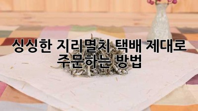 싱싱한 지리멸치 택배, 제대로 주문하는 방법!
